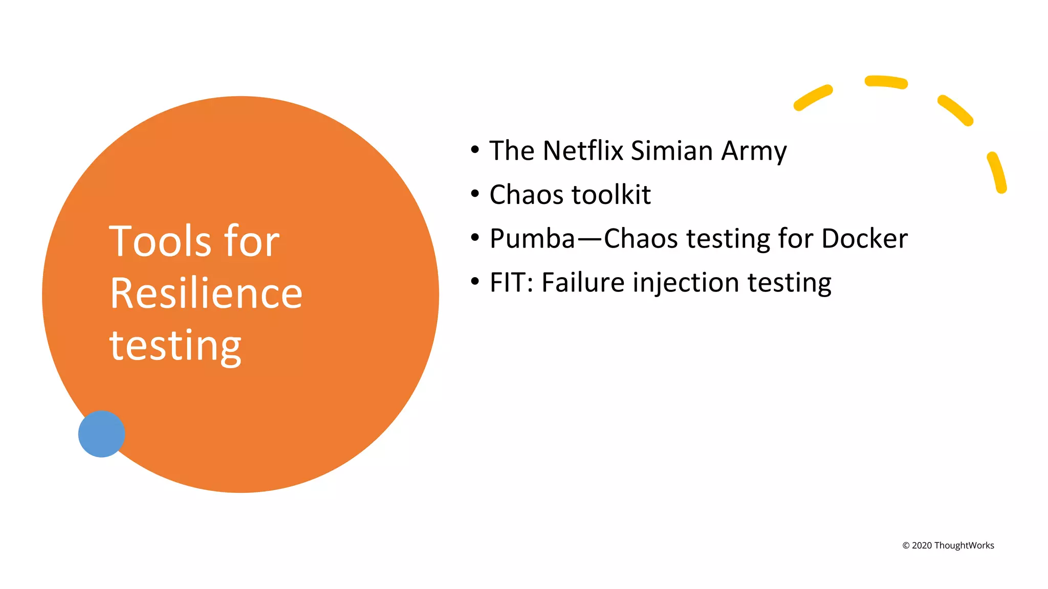 Tools for
Resilience
testing
• The Netflix Simian Army
• Chaos toolkit
• Pumba—Chaos testing for Docker
• FIT: Failure injection testing
© 2020 ThoughtWorks
 