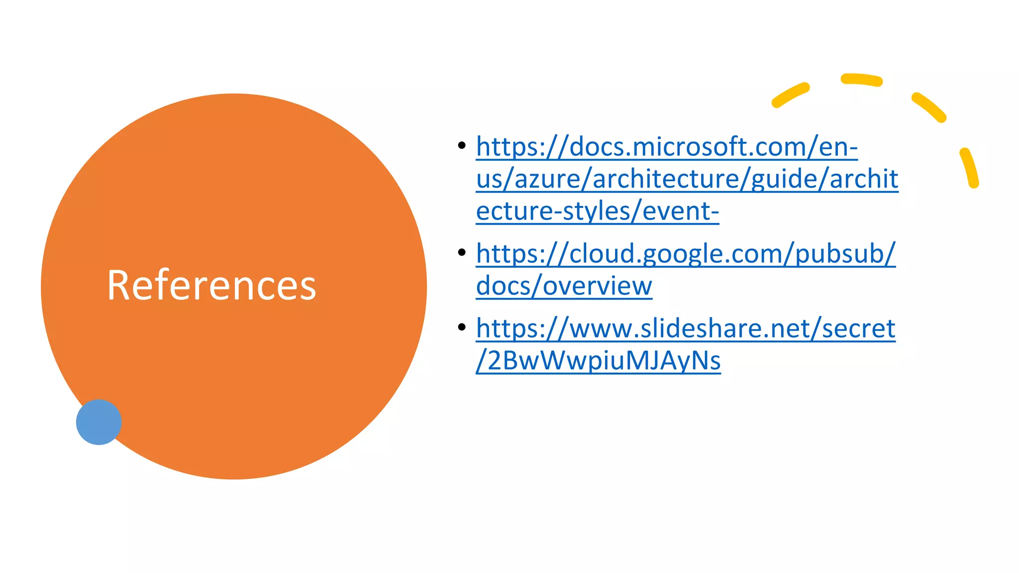 References
• https://docs.microsoft.com/en-
us/azure/architecture/guide/archit
ecture-styles/event-
• https://cloud.google.com/pubsub/
docs/overview
• https://www.slideshare.net/secret
/2BwWwpiuMJAyNs
 