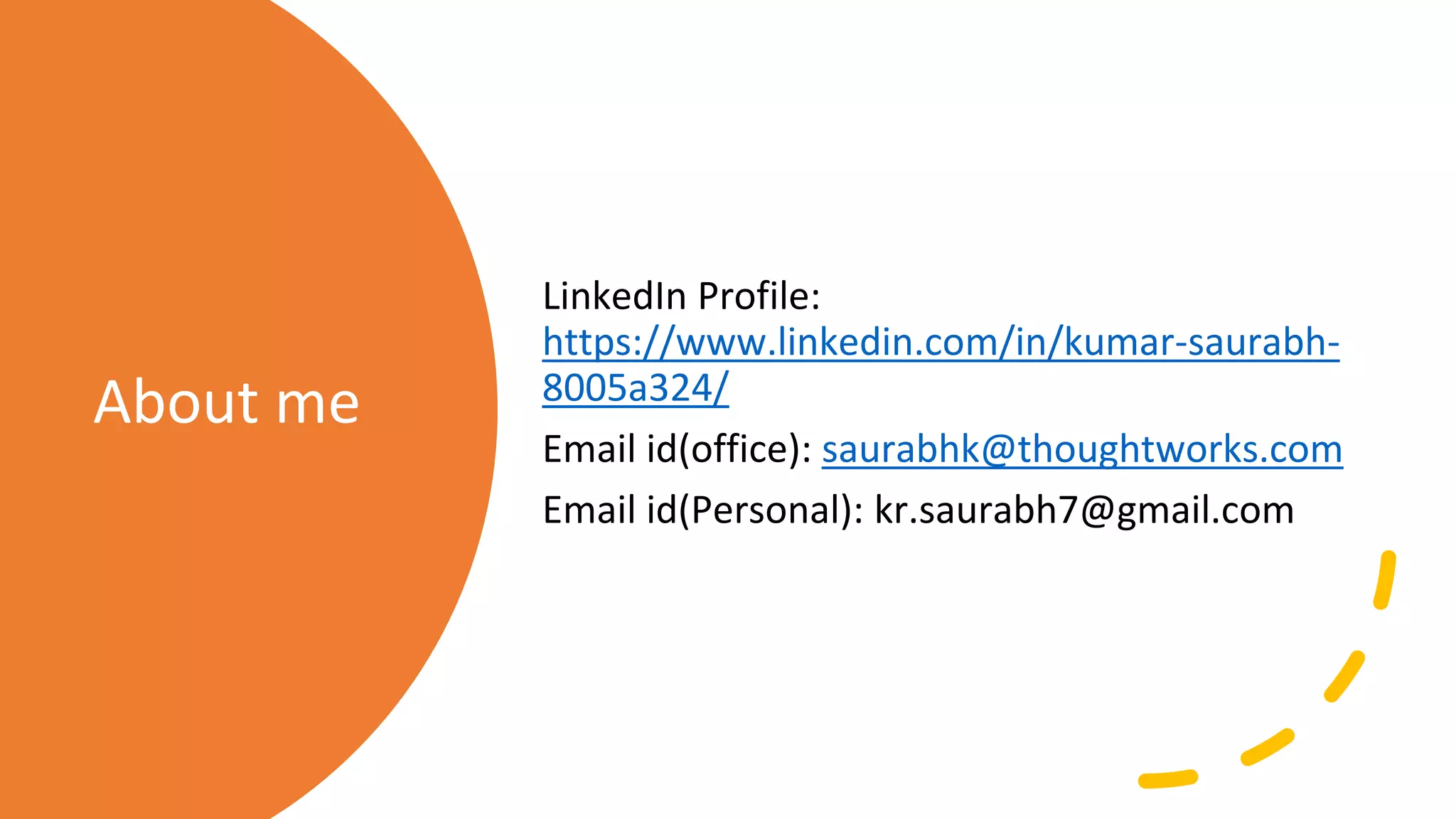 About me
LinkedIn Profile:
https://www.linkedin.com/in/kumar-saurabh-
8005a324/
Email id(office): saurabhk@thoughtworks.com
Email id(Personal): kr.saurabh7@gmail.com
 