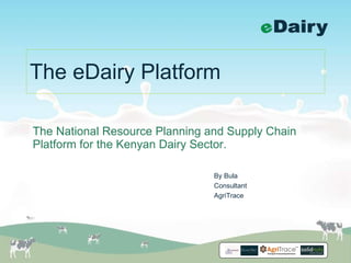 The eDairy Platform The National Resource Planning and Supply Chain Platform for the Kenyan Dairy Sector. By Bula Consultant AgriTrace 