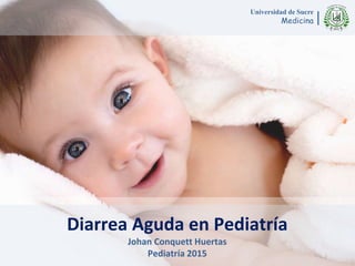 Universidad de Sucre
Medicina|
Diarrea Aguda en Pediatría
Johan Conquett Huertas
Pediatría 2015
 