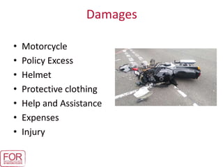 Damages
• Motorcycle
• Policy Excess
• Helmet
• Protective clothing
• Help and Assistance
• Expenses
• Injury
 