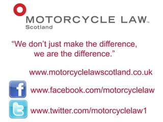 www.motorcyclelawscotland.co.uk
www.facebook.com/motorcyclelaw
www.twitter.com/motorcyclelaw1
“We don’t just make the difference,
we are the difference.”
 