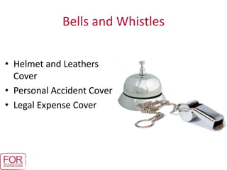 Bells and Whistles
• Helmet and Leathers
Cover
• Personal Accident Cover
• Legal Expense Cover
 