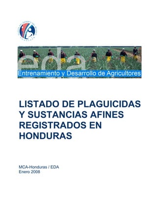 LISTADO DE PLAGUICIDAS
Y SUSTANCIAS AFINES
REGISTRADOS EN
HONDURAS


MCA-Honduras / EDA
Enero 2008
MBRE 2006
 
