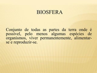 BIOSFERA


Conjunto de todas as partes da terra onde é
possível, pelo menos algumas espécies de
organismos, viver permanentemente, alimentar-
se e reproduzir-se.
 