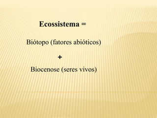 Ecossistema =

Biótopo (fatores abióticos)

           +
 Biocenose (seres vivos)
 