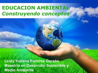 Page 1
EDUCACION AMBIENTAL
Construyendo conceptos
Leidy Yuliana Ramírez Garzón
Maestría en Desarrollo Sostenible y
Medio Ambiente
 