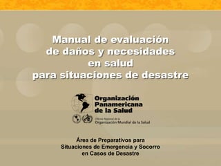 Área de Preparativos para
Situaciones de Emergencia y Socorro
en Casos de Desastre
Manual de evaluación
de daños y necesidades
en salud
para situaciones de desastre
 