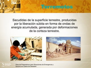Área de Preparativos para Situaciones de Emergencia y
Socorro en Casos de Desastre
Terremotos
Sacudidas de la superficie terrestre, producidas
por la liberación súbita en forma de ondas de
energía acumulada, generada por deformaciones
de la corteza terrestre.
 