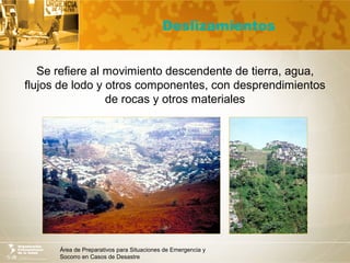Área de Preparativos para Situaciones de Emergencia y
Socorro en Casos de Desastre
Deslizamientos
Se refiere al movimiento descendente de tierra, agua,
flujos de lodo y otros componentes, con desprendimientos
de rocas y otros materiales
 
