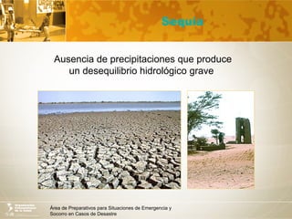 Área de Preparativos para Situaciones de Emergencia y
Socorro en Casos de Desastre
Sequía
Ausencia de precipitaciones que produce
un desequilibrio hidrológico grave
 