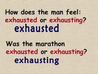 How does the man feel:
exhausted or exhausting?


Was the marathon
exhausted or exhausting?
 