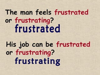 The man feels frustrated
or frustrating?


His job can be frustrated
or frustrating?
 