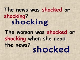 The news was shocked or
shocking?


The woman was shocked or
shocking when she read
the news?
 