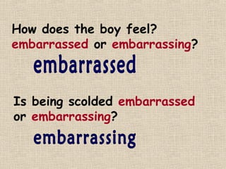 How does the boy feel?
embarrassed or embarrassing?



Is being scolded embarrassed
or embarrassing?
 