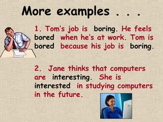 More examples . . .
  1. Tom’s job is boring. He feels
  bored when he’s at work. Tom is
  bored because his job is boring.


  2. Jane thinks that computers
  are interesting. She is
  interested in studying computers
  in the future.
 