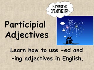 Participial
Adjectives
 Learn how to use -ed and
 –ing adjectives in English.
 
