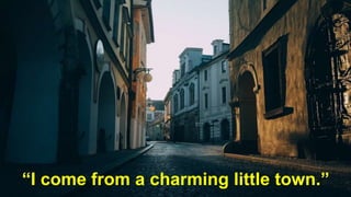 “I come from a charming little town.”
 