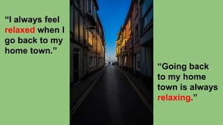 “I always feel
relaxed when I
go back to my
home town.”
“Going back
to my home
town is always
relaxing.”
 
