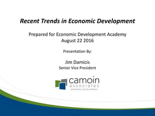 Recent Trends in Economic Development
Prepared for Economic Development Academy
August 22 2016
Presentation By:
Jim Damicis
Senior Vice President
 