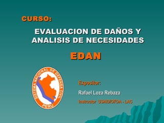 CURSO: EVALUACION DE DAÑOS Y ANALISIS DE NECESIDADES EDAN  Expositor: Rafael Loza Rebaza Instructor  USAID/OFDA - LAC 