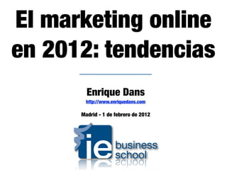 El marketing online
en 2012: tendencias
        Enrique Dans
       http://www.enriquedans.com

      Madrid - 1 de febrero de 2012
 