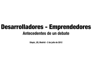 Desarrolladores - Emprendedores
       Antecedentes de un debate
          Utopic_US, Madrid - 2 de julio de 2012
 