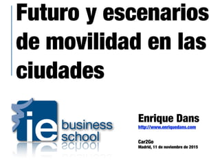 Futuro y escenarios
de movilidad en las
ciudades
Enrique Dans
http://www.enriquedans.com
Car2Go
Madrid, 11 de noviembre de 2015
 