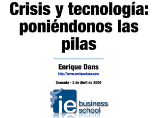 Crisis y tecnología:
 poniéndonos las
        pilas
       Enrique Dans
       http://www.enriquedans.com

      Granada - 3 de Abril de 2009
 