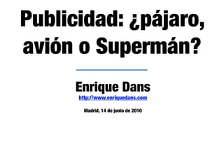 Publicidad: ¿pájaro,
avión o Supermán?
     Enrique Dans
      http://www.enriquedans.com

       Madrid, 14 de junio de 2010
 