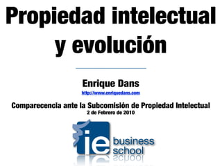 Propiedad intelectual
     y evolución
                    Enrique Dans
                    http://www.enriquedans.com

Comparecencia ante la Subcomisión de Propiedad Intelectual
                      2 de Febrero de 2010
 