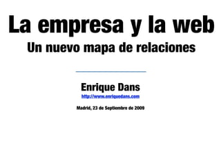 La empresa y la web
 Un nuevo mapa de relaciones

          Enrique Dans
          http://www.enriquedans.com

        Madrid, 23 de Septiembre de 2009
 