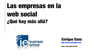 Las empresas en la
web social
¿Qué hay más allá?


                     Enrique Dans
                     http://www.enriquedans.com

                     Lima, 19 de julio de 2012
 