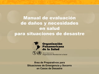 Área de Preparativos para Situaciones de Emergencia y Socorro en Casos de Desastre Manual de evaluación de daños y necesidades en salud para situaciones de desastre 