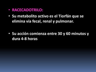 • RACECADOTRILO:
• Su metabolito activo es el Tiorfán que se
  elimina vía fecal, renal y pulmonar.

• Su acción comienza entre 30 y 60 minutos y
  dura 4-8 horas
 