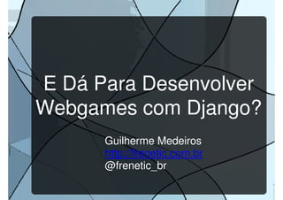 E Dá Para Desenvolver
Webgames com Django?
      Guilherme Medeiros
      http://frenetic.com.br
      @frenetic_br
 