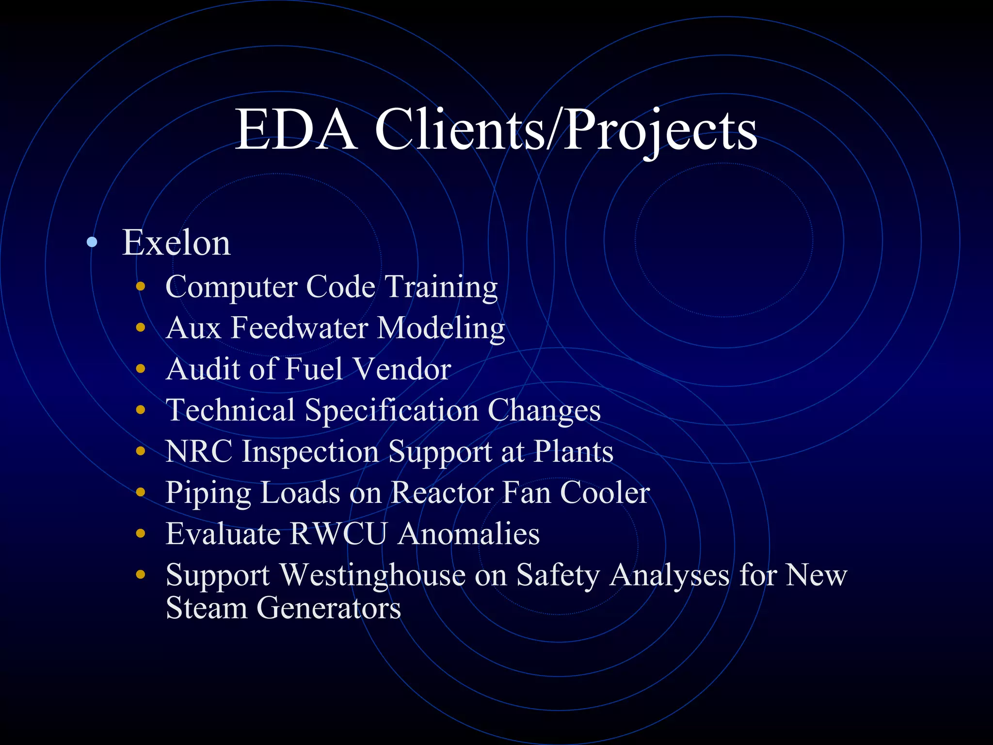 EDA Clients/Projects Exelon Computer Code Training Aux Feedwater Modeling Audit of Fuel Vendor Technical Specification Changes NRC Inspection Support at Plants Piping Loads on Reactor Fan Cooler Evaluate RWCU Anomalies  Support Westinghouse on Safety Analyses for New Steam Generators 