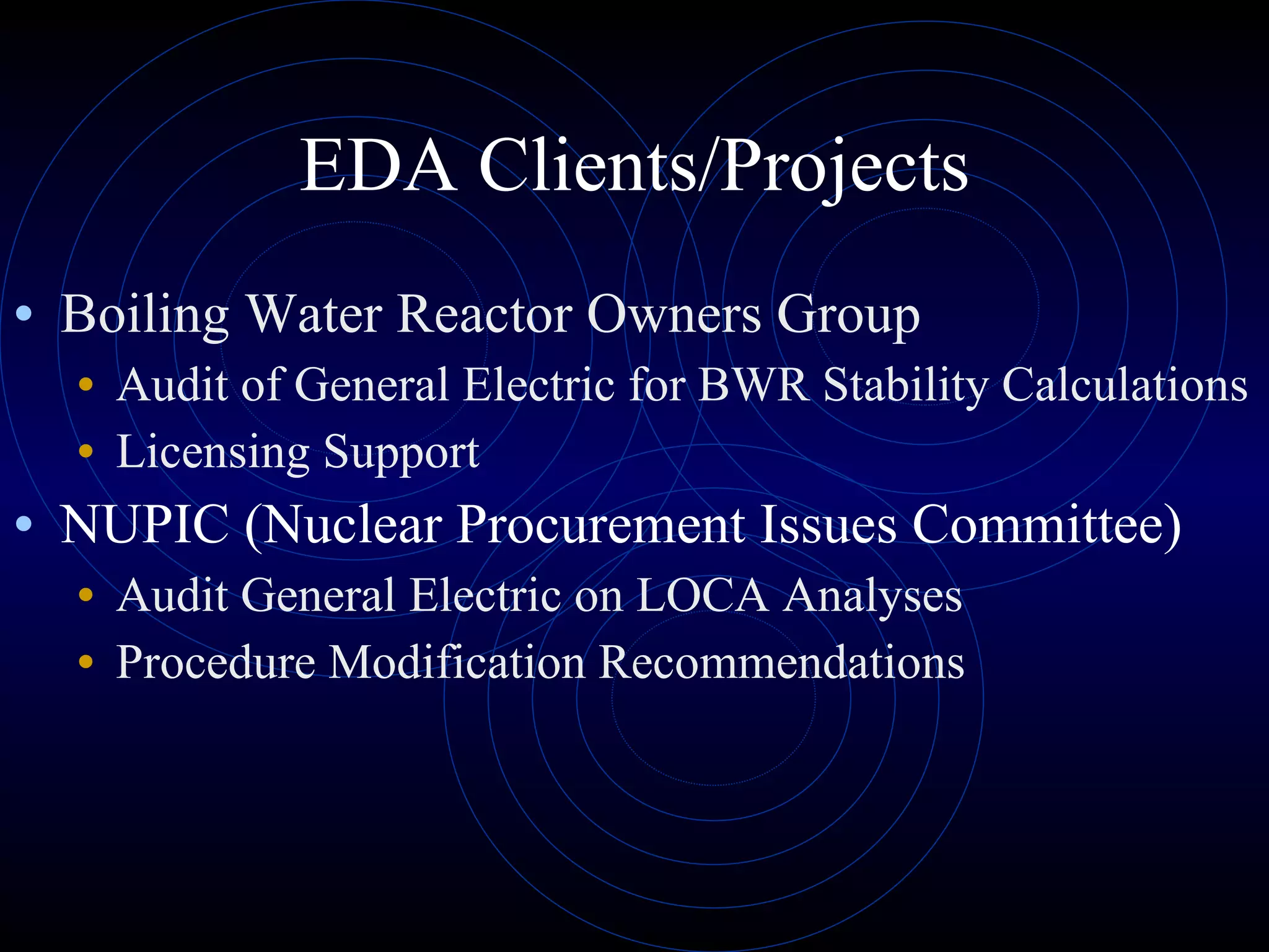 EDA Clients/Projects Boiling Water Reactor Owners Group Audit of General Electric for BWR Stability Calculations Licensing Support NUPIC (Nuclear Procurement Issues Committee) Audit General Electric on LOCA Analyses Procedure Modification Recommendations 