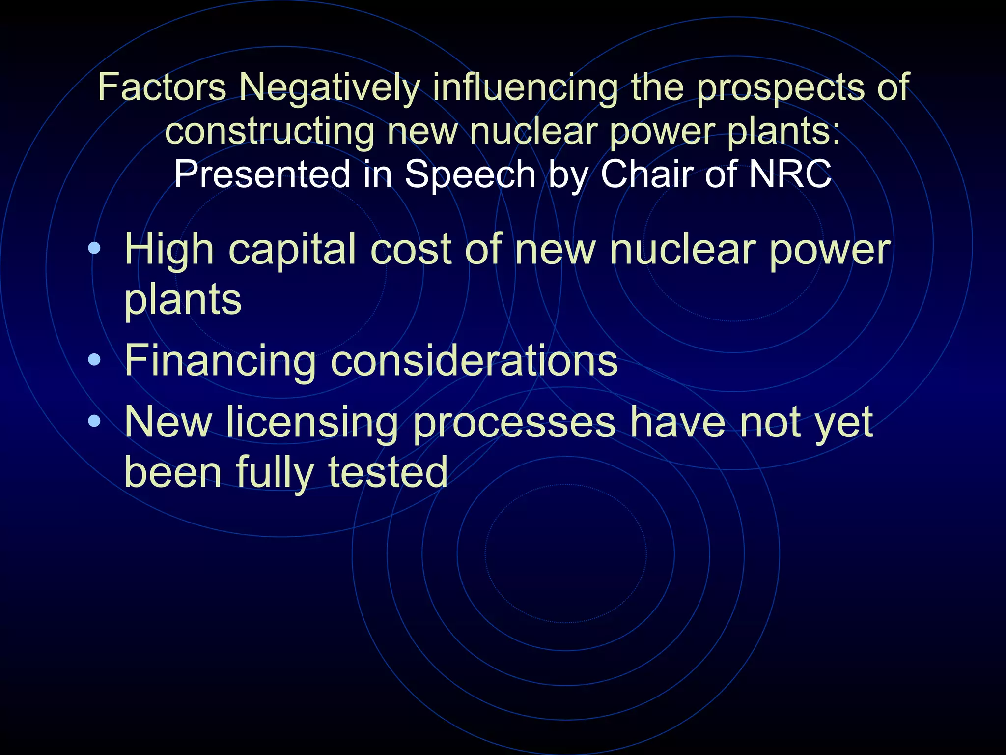 Factors Negatively influencing the prospects of constructing new nuclear power plants:  Presented in Speech by Chair of NRC High capital cost of new nuclear power plants  Financing considerations  New licensing processes have not yet been fully tested 