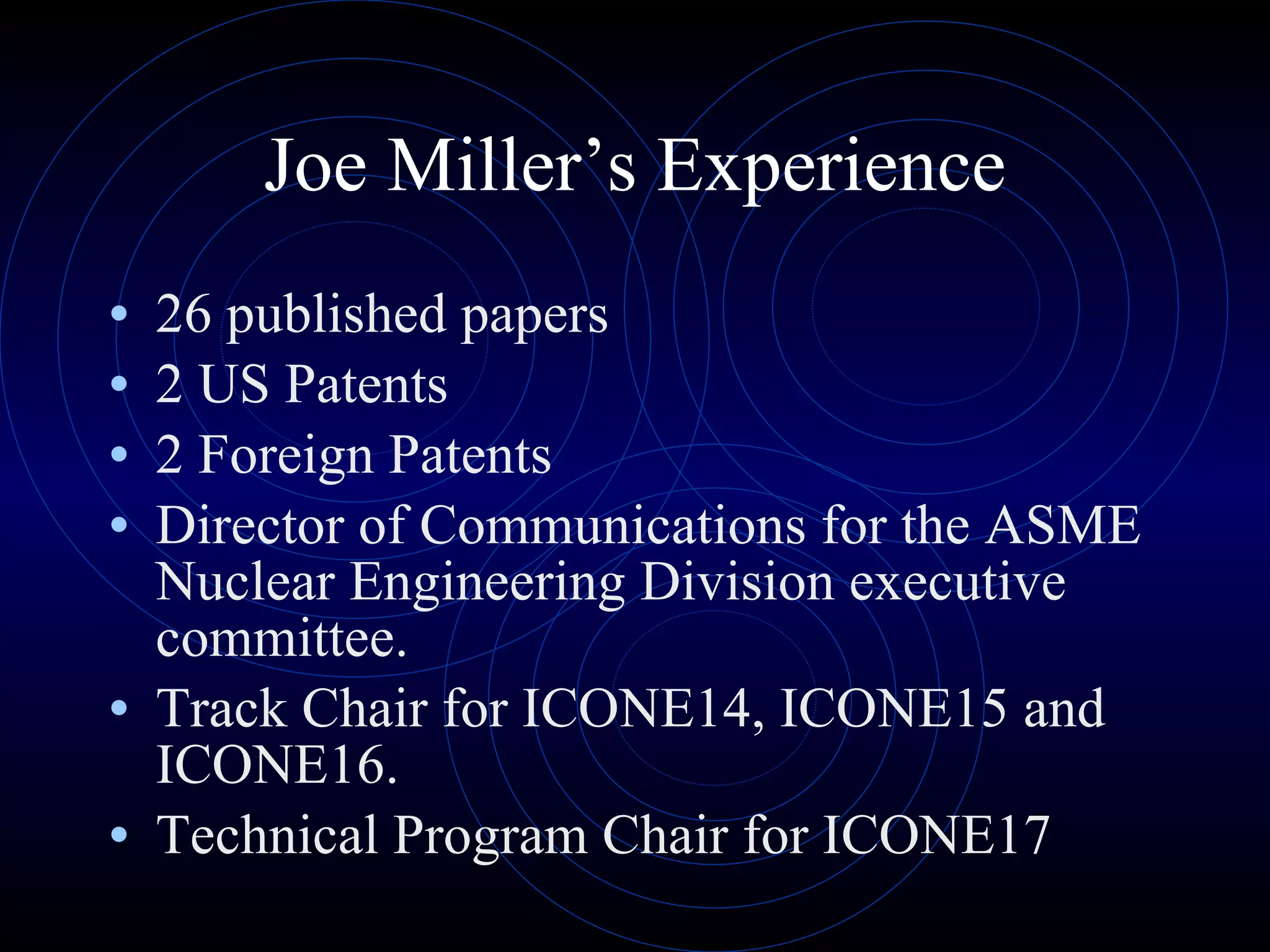Joe Miller’s Experience 26 published papers 2 US Patents 2 Foreign Patents Director of Communications for the ASME Nuclear Engineering Division executive committee.  Track Chair for ICONE14, ICONE15 and ICONE16.   Technical Program Chair for ICONE17 