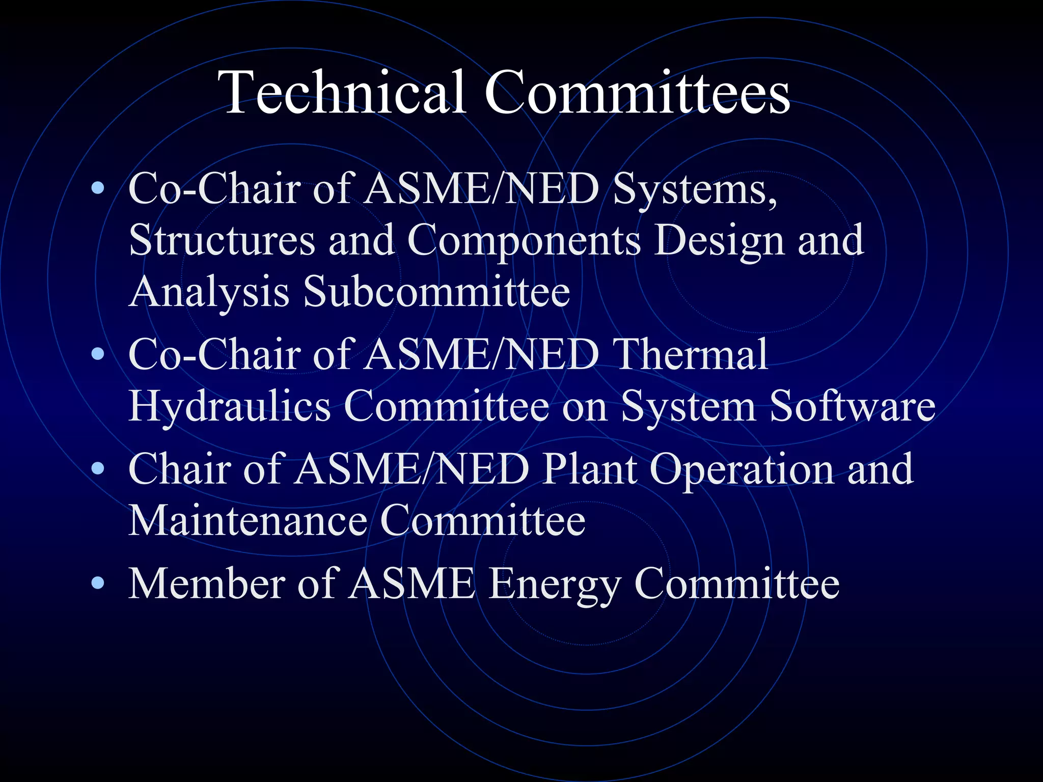 Technical Committees Co-Chair of ASME/NED Systems, Structures and Components Design and Analysis Subcommittee Co-Chair of ASME/NED Thermal Hydraulics Committee on System Software Chair of ASME/NED Plant Operation and Maintenance Committee Member of ASME Energy Committee 