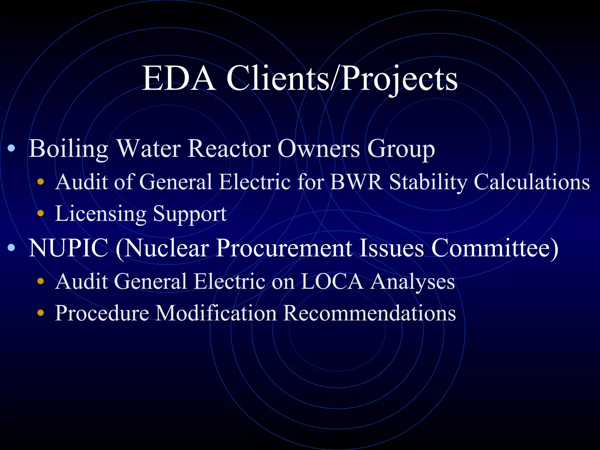 EDA Clients/Projects Boiling Water Reactor Owners Group Audit of General Electric for BWR Stability Calculations Licensing Support NUPIC (Nuclear Procurement Issues Committee) Audit General Electric on LOCA Analyses Procedure Modification Recommendations 