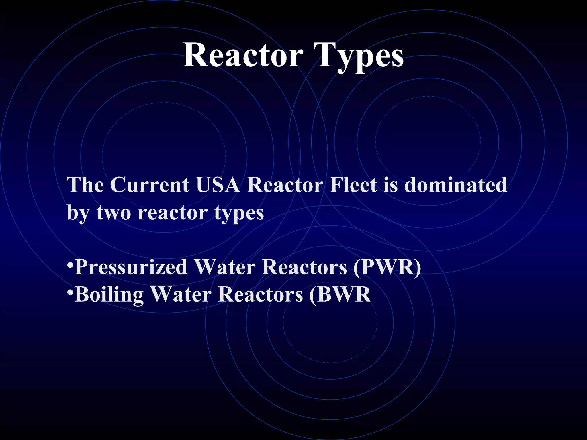 Reactor Types The Current USA Reactor Fleet is dominated  by two reactor types Pressurized Water Reactors (PWR) Boiling Water Reactors (BWR 