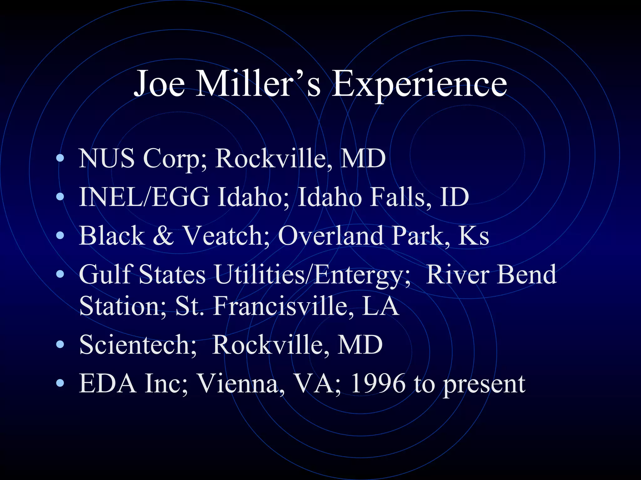 Joe Miller’s Experience NUS Corp; Rockville, MD INEL/EGG Idaho; Idaho Falls, ID Black & Veatch; Overland Park, Ks Gulf States Utilities/Entergy;  River Bend Station; St. Francisville, LA Scientech;  Rockville, MD EDA Inc; Vienna, VA; 1996 to present 