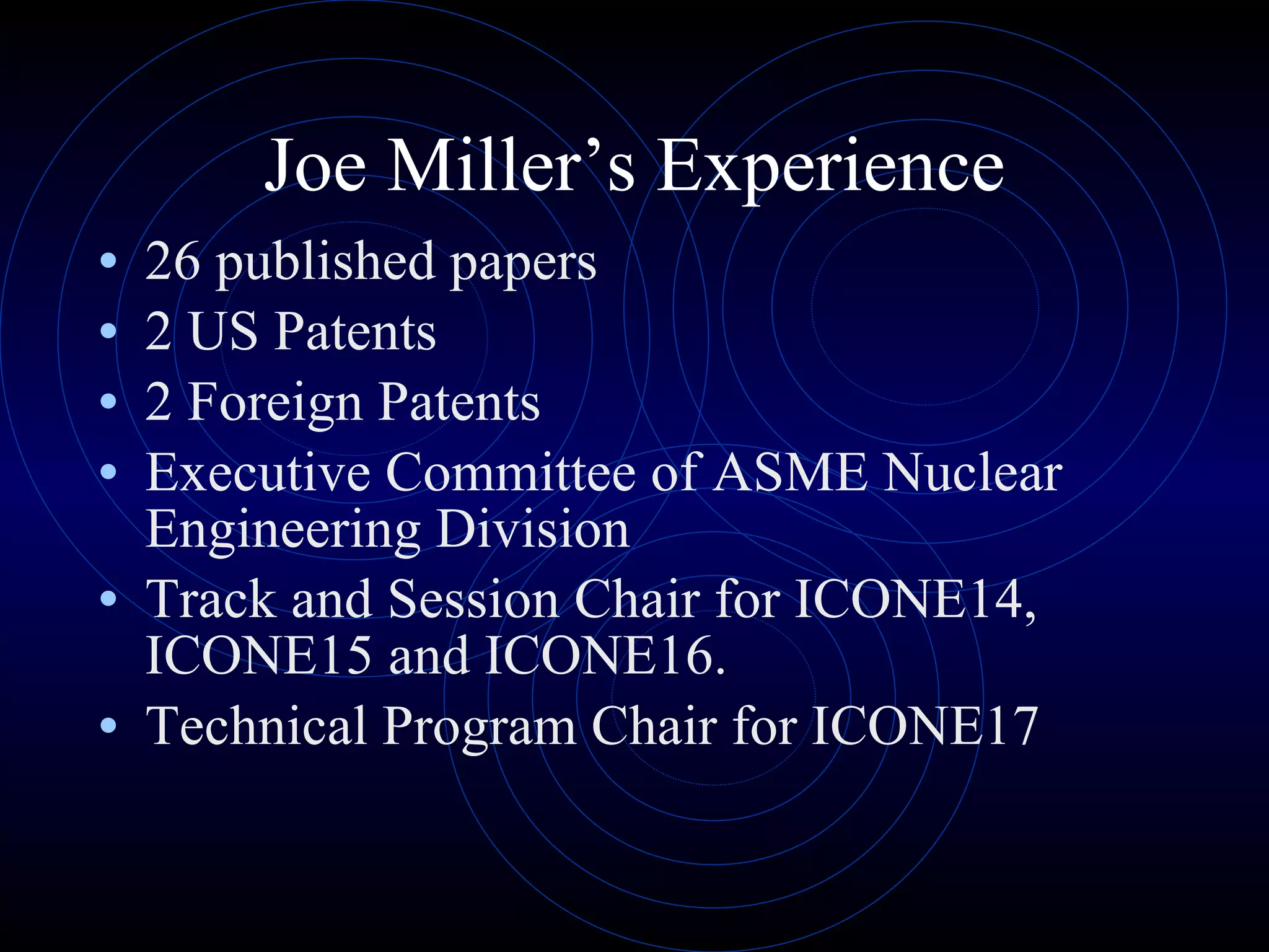Joe Miller’s Experience 26 published papers 2 US Patents 2 Foreign Patents Executive Committee of ASME Nuclear Engineering Division  Track and Session Chair for ICONE14, ICONE15 and ICONE16.   Technical Program Chair for ICONE17 