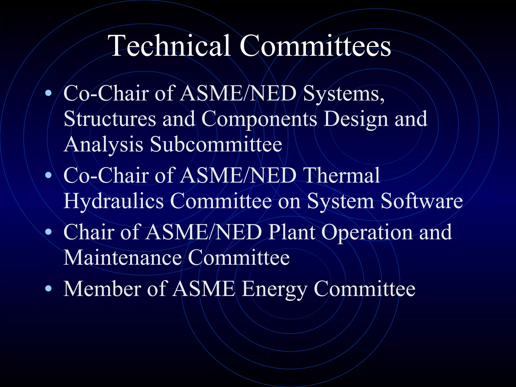 Technical Committees Co-Chair of ASME/NED Systems, Structures and Components Design and Analysis Subcommittee Co-Chair of ASME/NED Thermal Hydraulics Committee on System Software Chair of ASME/NED Plant Operation and Maintenance Committee Member of ASME Energy Committee 