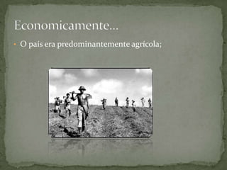   O país era predominantemente agrícola; Economicamente…