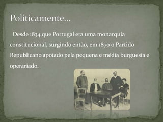   Desde 1834 que Portugal era uma monarquia constitucional, surgindo então, em 1870 o Partido Republicano apoiado pela pequena e média burguesia e operariado. Politicamente…
