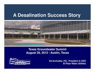 A Desalination Success Story




      Texas Groundwater Summit
     August 29, 2012 - Austin, Texas

                     Ed Archuleta, P.E., President & CEO
                                  El Paso Water Utilities
 